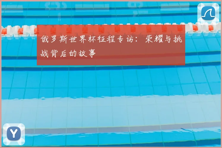 俄罗斯世界杯征程专访:荣耀与挑战背后的故事