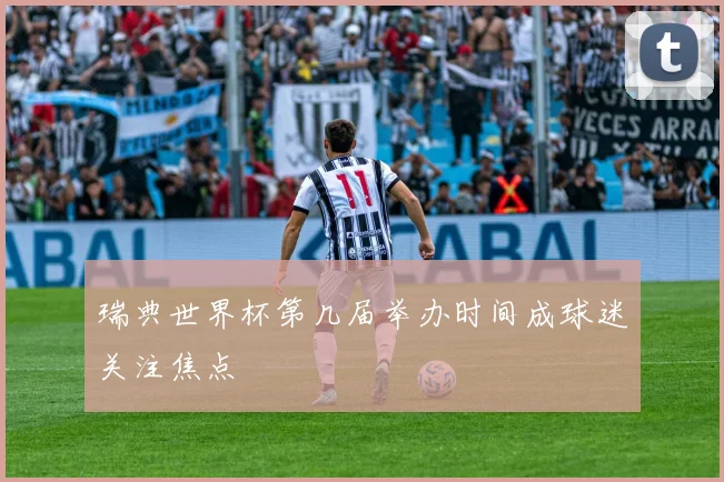 瑞典世界杯第几届举办时间成球迷关注焦点