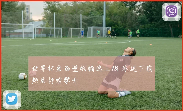 世界杯桌面壁纸精选上线 球迷下载热度持续攀升