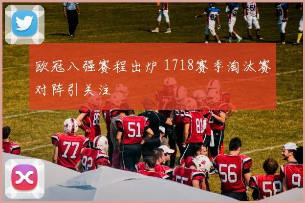 欧冠八强赛程出炉 1718赛季淘汰赛对阵引关注