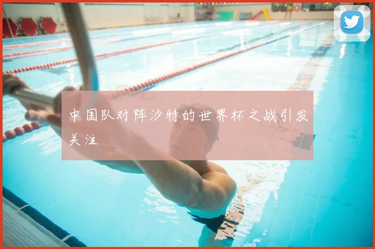 中国队对阵沙特的世界杯之战引发关注