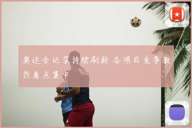 奥运会记录持续刷新 各项目竞争激烈看点集中