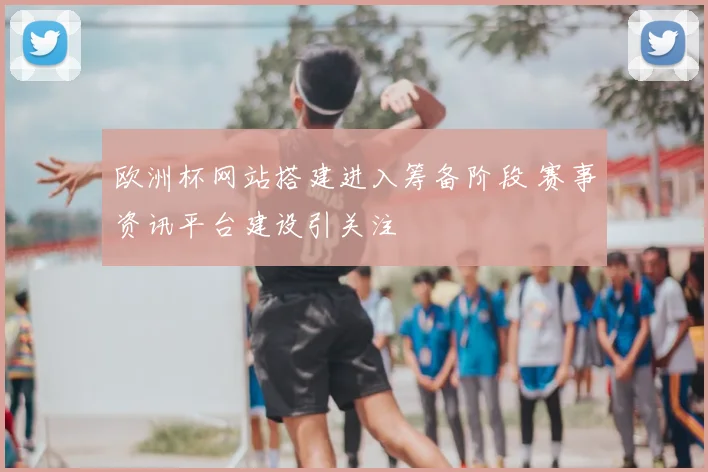 欧洲杯网站搭建进入筹备阶段 赛事资讯平台建设引关注