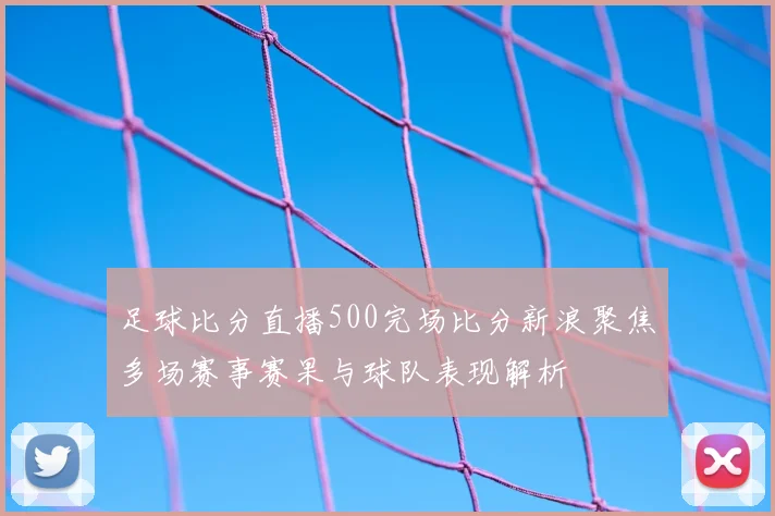 足球比分直播500完场比分新浪聚焦多场赛事赛果与球队表现解析