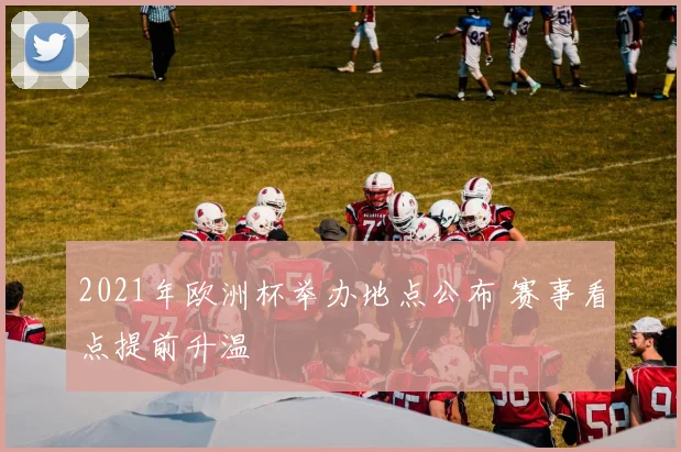 2021年欧洲杯举办地点公布 赛事看点提前升温