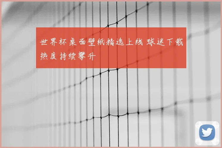 世界杯桌面壁纸精选上线 球迷下载热度持续攀升