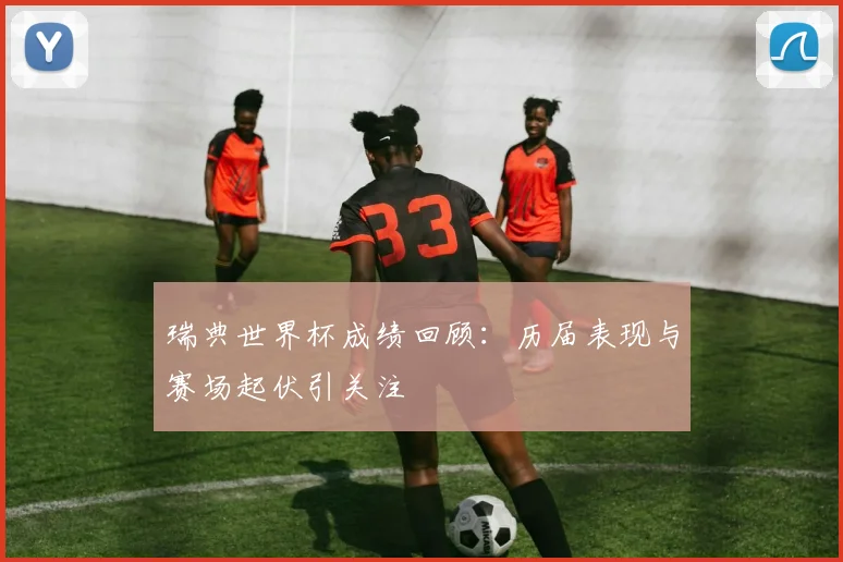瑞典世界杯成绩回顾:历届表现与赛场起伏引关注