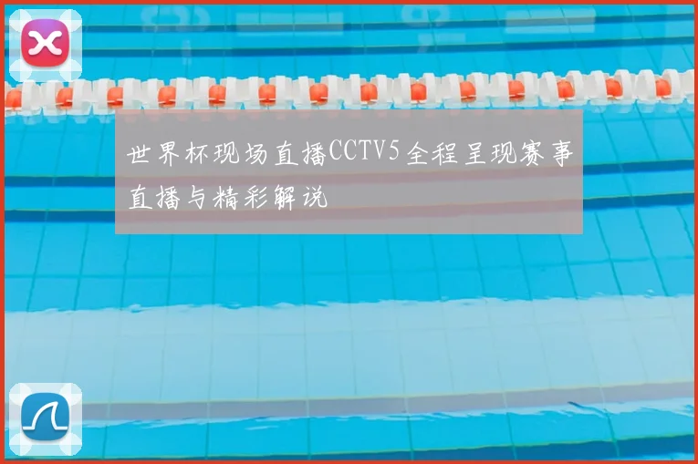 世界杯现场直播CCTV5全程呈现赛事直播与精彩解说