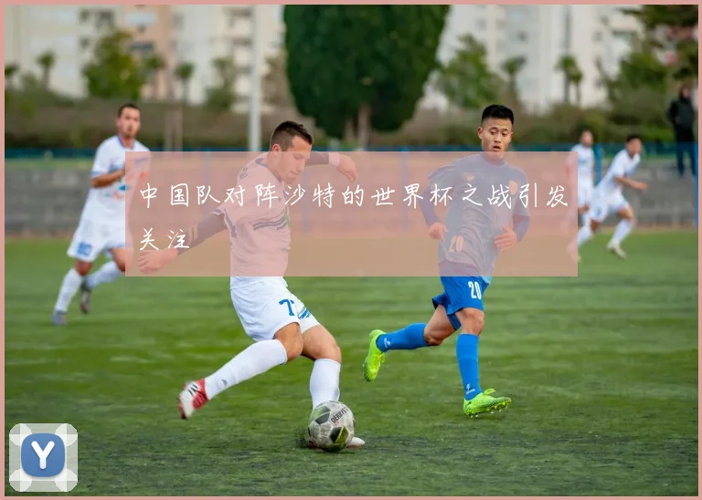 中国队对阵沙特的世界杯之战引发关注