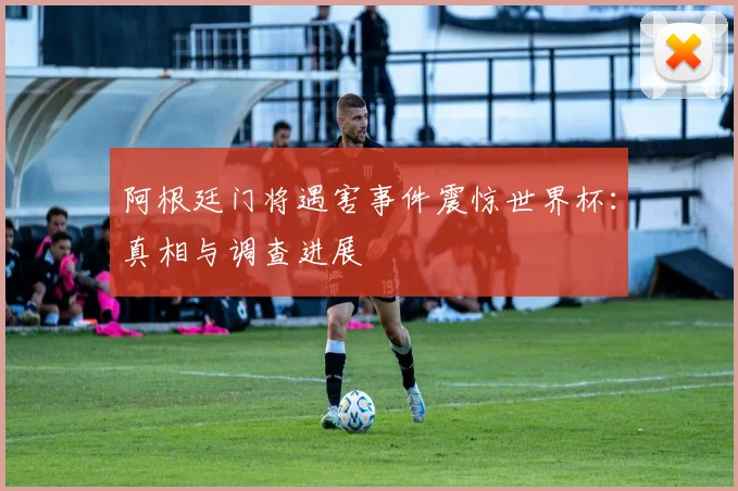 阿根廷门将遇害事件震惊世界杯：真相与调查进展
