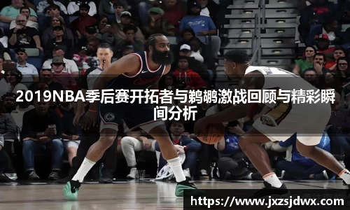 2019NBA季后赛开拓者与鹈鹕激战回顾与精彩瞬间分析